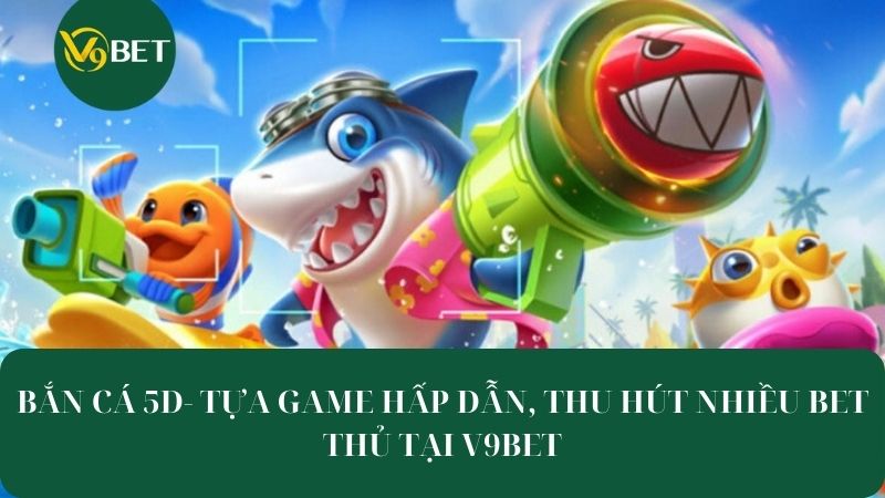 Bắn Cá 5D - Tựa Game Hấp Dẫn, Thu Hút Nhiều Bet Thủ Tại V9BET